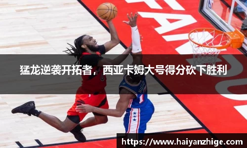 猛龙逆袭开拓者，西亚卡姆大号得分砍下胜利
