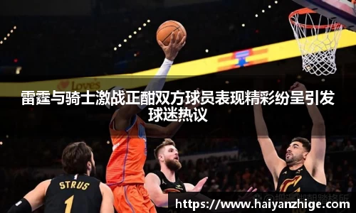 雷霆与骑士激战正酣双方球员表现精彩纷呈引发球迷热议