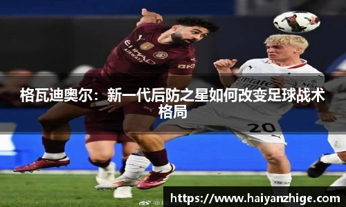 格瓦迪奥尔：新一代后防之星如何改变足球战术格局