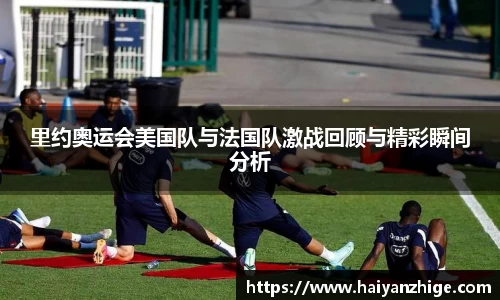 里约奥运会美国队与法国队激战回顾与精彩瞬间分析