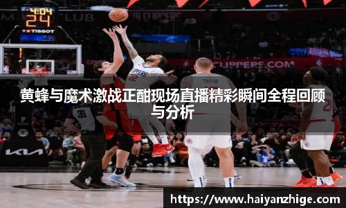 黄蜂与魔术激战正酣现场直播精彩瞬间全程回顾与分析