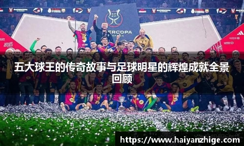 五大球王的传奇故事与足球明星的辉煌成就全景回顾