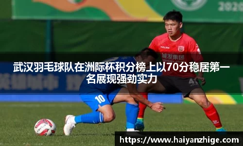 武汉羽毛球队在洲际杯积分榜上以70分稳居第一名展现强劲实力