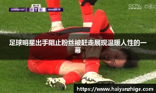 足球明星出手阻止粉丝被赶走展现温暖人性的一幕
