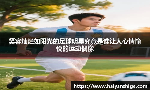 笑容灿烂如阳光的足球明星究竟是谁让人心情愉悦的运动偶像
