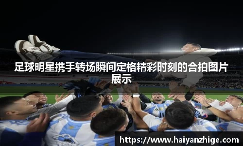 足球明星携手转场瞬间定格精彩时刻的合拍图片展示