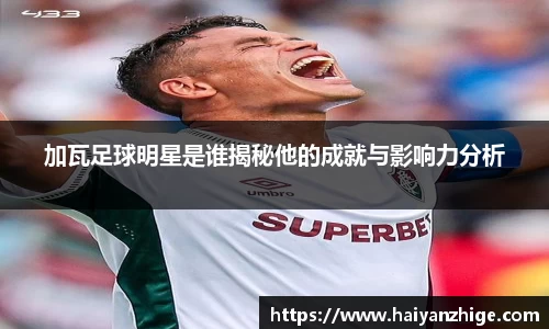 加瓦足球明星是谁揭秘他的成就与影响力分析
